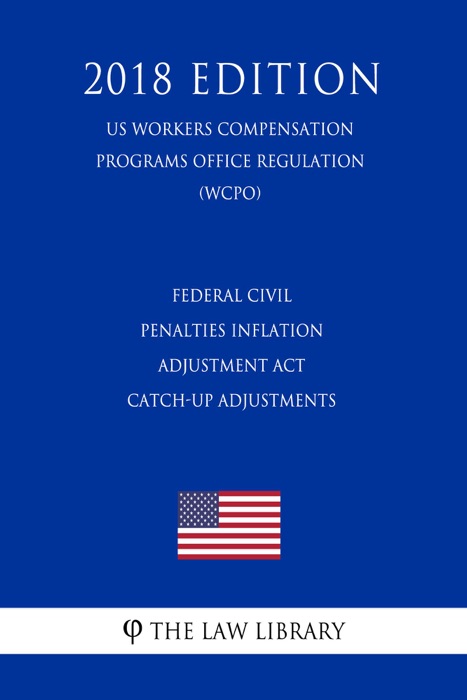 Federal Civil Penalties Inflation Adjustment Act Catch-Up Adjustments (US Workers Compensation Programs Office Regulation) (WCPO) (2018 Edition)