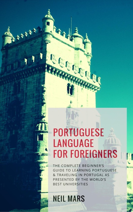 Portuguese Language for Foreigners: The Complete Beginner’s Guide to Learning Portuguese and Traveling in Portugal as Presented by the World’s Best Universities
