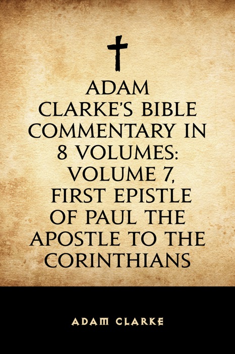 Adam Clarke's Bible Commentary in 8 Volumes: Volume 7, First Epistle of Paul the Apostle to the Corinthians