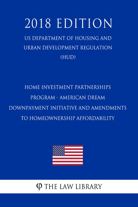 HOME Investment Partnerships Program - American Dream Downpayment Initiative and Amendments to Homeownership Affordability (US Department of Housing and Urban Development Regulation) (HUD) (2018 Edition)