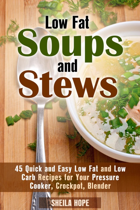 Low Fat Soups and Stews: 45 Quick and Easy Low Fat and Low Carb Recipes for Your Pressure Cooker, Crockpot, Blender