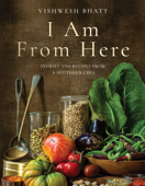 I Am From Here: Stories and Recipes from a Southern Chef - Vishwesh Bhatt