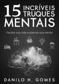 15 Incríveis Truques Mentais: Facilite sua vida mudando sua mente - Danilo H. Gomes
