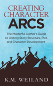 Creating Character Arcs: The Masterful Author's Guide to Uniting Story Structure, Plot, and Character Development - K.M. Weiland
