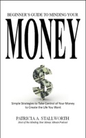 Beginners Guide to Minding Your Money: Simple Strategies to Take Control of Your Money to Create the Life You Want