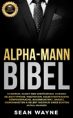 Alpha-Mann Bibel: Charisma, Kunst der Verführung, Charme. Selbsthypnose, Meditation, Selbstvertrauens. Körpersprache, Augenkontakt, Ansatz. Gewohnheiten & Selbst-Disziplin Eines Echten Alpha-Mannes. - Sean Wayne