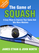 The Game Of Squash: 5 Easy Ways to Improve Your Game and Win More Matches - John North & James Ethan