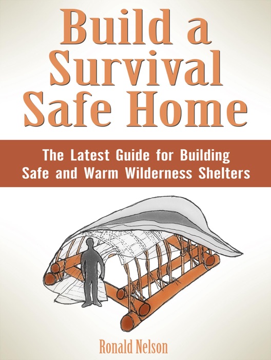 Build a Survival Safe Home: The Latest Guide for Building Safe and Warm Wilderness Shelters