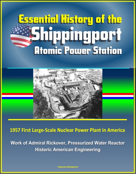 Essential History of the Shippingport Atomic Power Station: 1957 First Large-Scale Nuclear Power Plant in America, Work of Admiral Rickover, Pressurized Water Reactor, Historic American Engineering