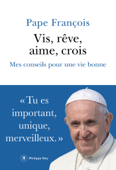 Vis, rêve, aime, crois - Mes conseils pour une vie bonne - Pape François