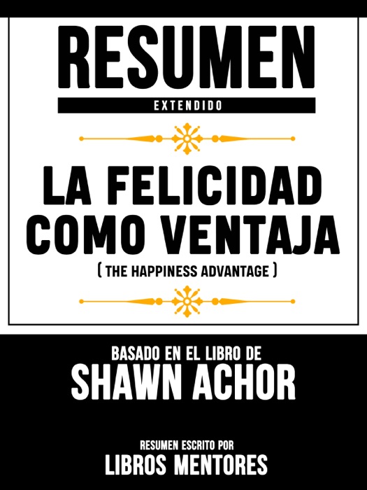 Resumen Extendido: La Felicidad Como Ventaja (The Happiness Advantage) - Basado En El Libro De Shawn Achor