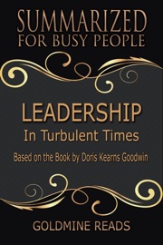 Leadership - Summarized for Busy People: In Turbulent Times: Based on the Book by Doris Kearns Goodwin - Goldmine Reads