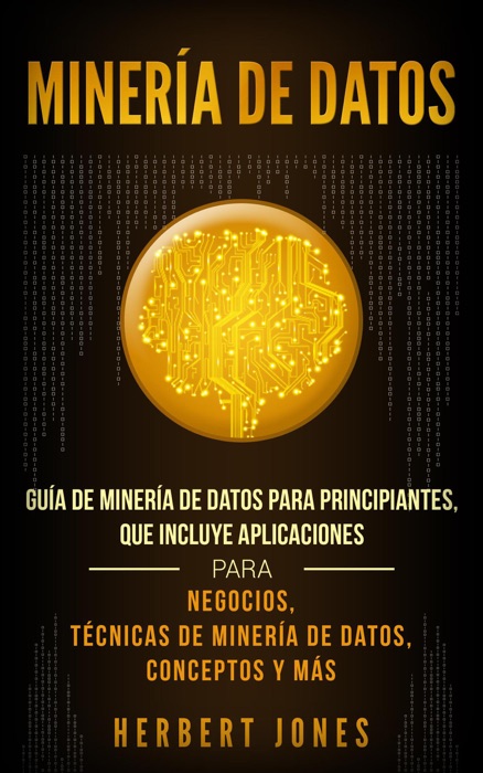 Minería de Datos: Guía de Minería de Datos para Principiantes, que Incluye Aplicaciones para Negocios, Técnicas de Minería de Datos, Conceptos y Más