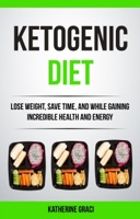 Ketogenic Diet: Lose Weight, Save Time, and While Gaining Incredible Health and Energy