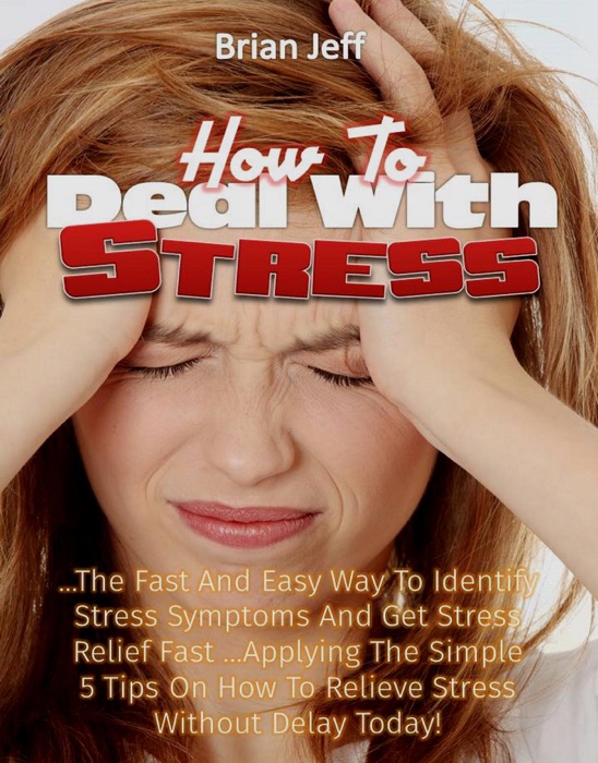 How to Deal with Stress: The Fast And Easy Way To Identify Stress Symptoms And Get Stress Relief Fast ...Applying The Simple 5 Tips On How To Relieve Stress Without Delay Today!