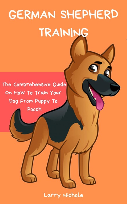 German Shepherd Training - The Comprehensive Guide On How To Train Your Dog From Puppy To Pooch