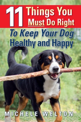 11 Things You Must Do Right To Keep Your Dog Healthy and Happy: The Natural Way To Feed and Care For Your Puppy or Adult Dog