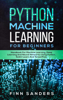 Python Machine Learning For Beginners: Handbook For Machine Learning, Deep Learning And Neural Networks Using Python, Scikit-Learn And TensorFlow - Finn Sanders