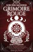 Sorcière Moderne Grimoire Rouge - Sorts d'Amour - Rituels de Magie Rouge et Blanche. Filtres et Potions Naturelles pour les Affaires de Cœur et de Séduction - Amelia Teije