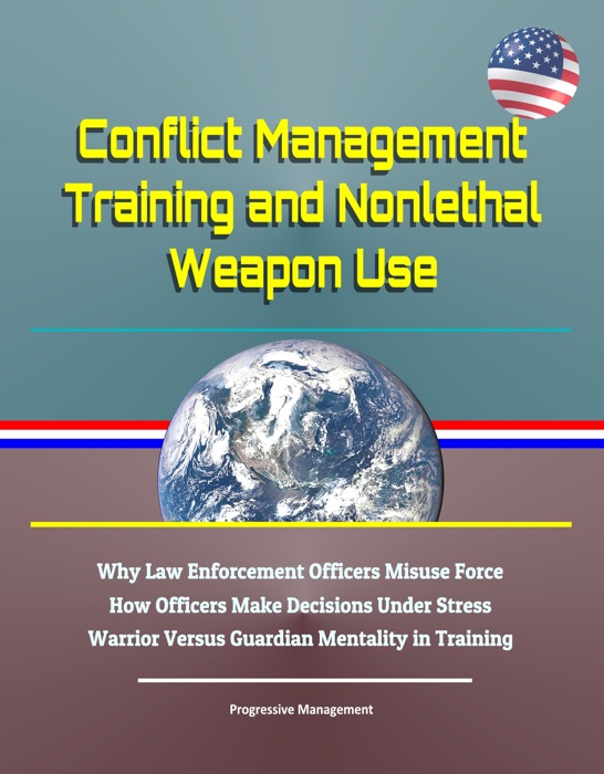Conflict Management Training and Nonlethal Weapon Use: Why Law Enforcement Officers Misuse Force, How Officers Make Decisions Under Stress, Warrior Versus Guardian Mentality in Training
