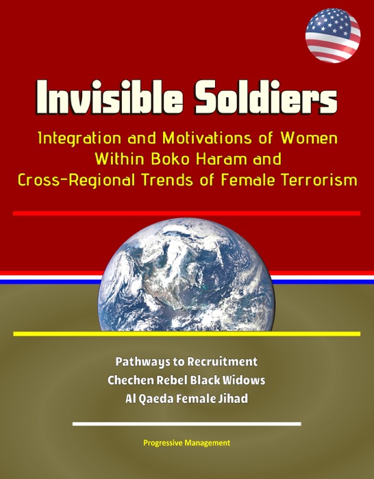 Invisible Soldiers: Integration and Motivations of Women Within Boko Haram and Cross-Regional Trends of Female Terrorism - Pathways to Recruitment, Chechen Rebel Black Widows, Al Qaeda Female Jihad