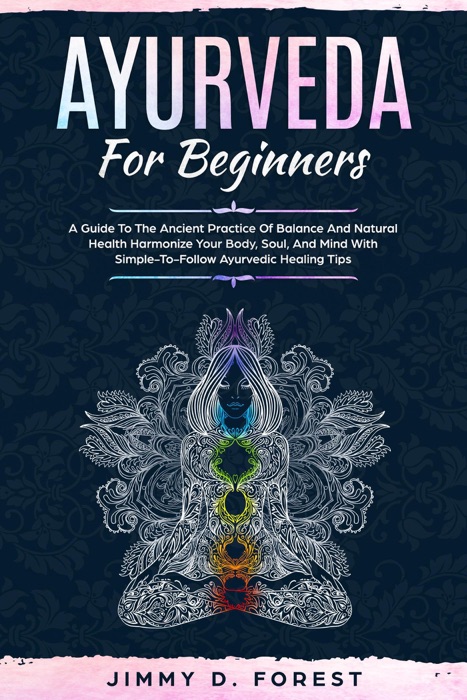 Ayurveda For Beginners - A Guide To The Ancient Practice Of Balance And Natural Health Harmonize Your Body, Soul, And Mind With Simple-To-Follow Ayurvedic Healing Tips