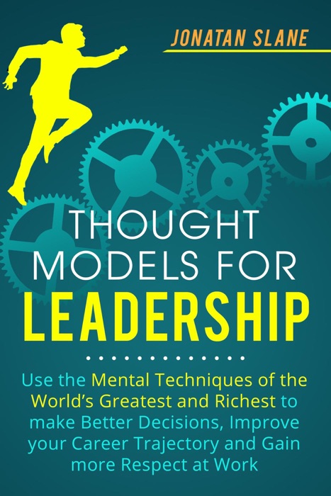 Thought Models for Leadership: Use the Mental Techniques of the World´s Greatest and Richest to Make Better Decisions, Improve your Career Trajectory and Gain More Respect at Work