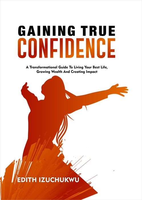 Gaining True Confidence: A Transformational Guide To Living Your Best Life, Growing Wealth and Creating Impact