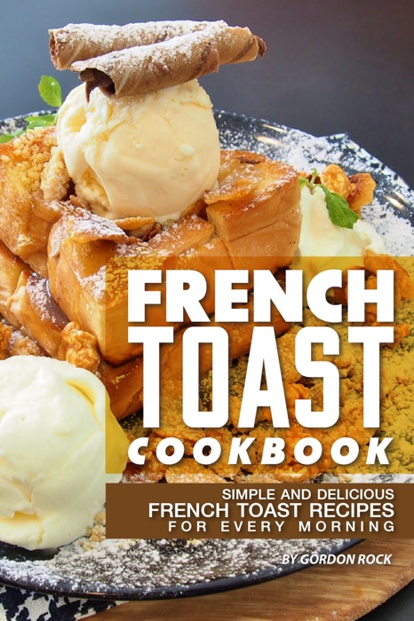 French Toast Cookbook: Simple and Delicious French Toast Recipes for Every Morning