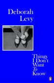 Things I Don't Want to Know - Deborah Levy