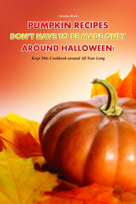 Pumpkin Recipes Don't Have to Be Made Only Around Halloween!: Keep This Cookbook Around All Year Long