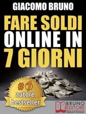 FARE SOLDI ONLINE IN 7 GIORNI. Come Guadagnare Denaro su Internet e Creare Rendite Automatiche con il Web