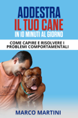 Addestra il tuo cane in 10 minuti al giorno: Come capire e risolvere i problemi comportamentali - Marco Martini