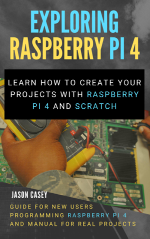 Read & Download Exploring Raspberry Pi 4: Learn How to Create Your Projects With Raspberry Pi 4 and Scratch, Guide for New Users Programming Raspberry Pi 4 and Manual for Real Projects Book by Jason Casey Online