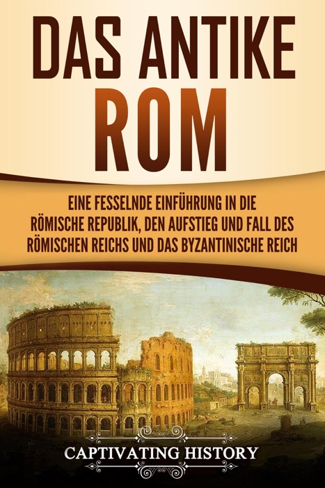 Das antike Rom Eine fesselnde Einführung in die römische Republik, den Aufstieg und Fall des Römischen Reichs und das Byzantinische Reich