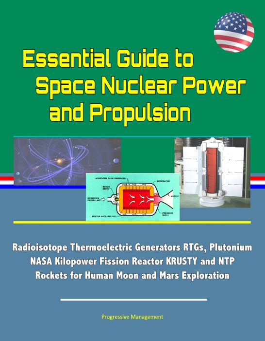 Essential Guide to Space Nuclear Power and Propulsion: Radioisotope Thermoelectric Generators RTGs, Plutonium, NASA Kilopower Fission Reactor KRUSTY and NTP Rockets for Human Moon and Mars Exploration