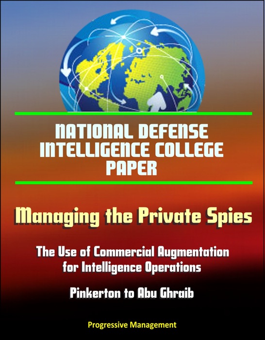 National Defense Intelligence College Paper: Managing the Private Spies: The Use of Commercial Augmentation for Intelligence Operations - Pinkerton to Abu Ghraib