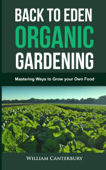 Back to Eden Organic Gardening: Mastering Ways to Grow your Own Food - William Canterbury