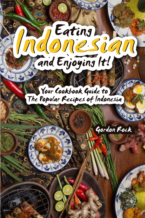 Eating Indonesian and Enjoying It!: Your Cookbook Guide to The Popular Recipes of Indonesia