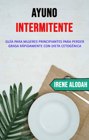 Read & Download Ayuno Intermitente: Guía Para Mujeres Principiantes Para Perder Grasa Rápidamente Con Dieta Cetogénica Book by Irene Alodah Online