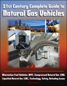 21st Century Complete Guide to Natural Gas Vehicles - Alternative Fuel Vehicles (AFV), Compressed Natural Gas (CNG), Liquefied Natural Gas (LNG), Technology, Safety, Refueling Issues - Progressive Management