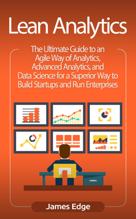 Lean Analytics: The Ultimate Guide to an Agile Way of Analytics, Advanced Analytics, and Data Science for a Superior Way to Build Startups and Run Enterprises - James Edge
