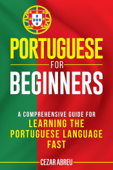 Portuguese for Beginners: A Comprehensive Guide for Learning the Portuguese Language Fast - Cezar Abreu