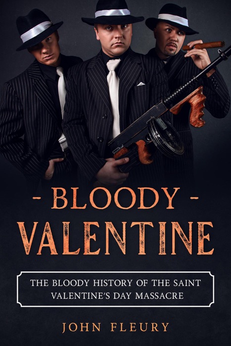 Bloody Valentine: The Bloody History of the Saint Valentine's Day Massacre