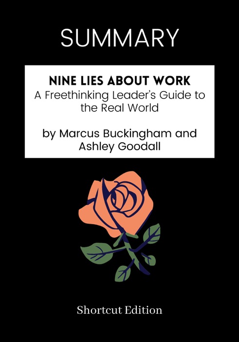 SUMMARY - Nine Lies About Work: A Freethinking Leader’s Guide to the Real World by Marcus Buckingham and Ashley Goodall