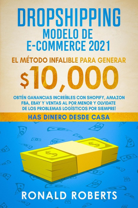 Dropshipping Modelo de E-Commerce 2021: Obtén Ganancias Increíbles con Shopify, Amazon FBA, eBay y Ventas al Por Menor y Olvidate de los Problemas Logísticos Por Siempre!