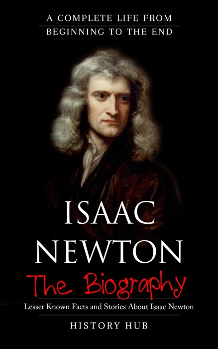 Isaac Newton: The Biography (A Complete Life from Beginning to the End)