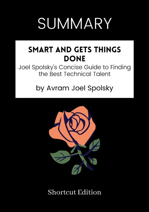 SUMMARY - Smart and Gets Things Done: Joel Spolsky's Concise Guide to Finding the Best Technical Talent by Avram Joel Spolsky