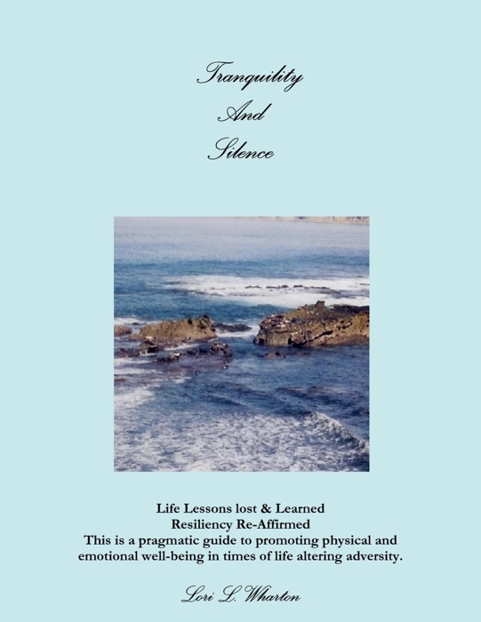 Tranquility and Silence: Life Lessons Lost & Learned-Resiliency Re-Affirmed- This is a Pragmatic Guide to Promoting Physical and Emotional Well-Being in Times of Life Alternating Adversity