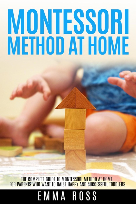 Montessori Method at Home: The Complete Guide to Montessori Method at Home, for Parents who Want to Raise Happy and Successful Toddlers